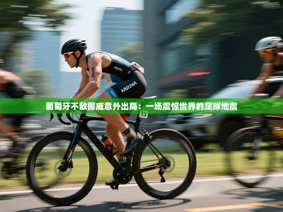 葡萄牙不敌挪威意外出局：一场震惊世界的足球地震  第2张