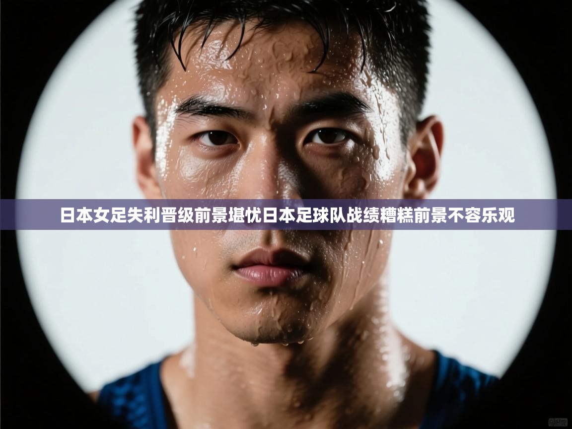 日本女足失利晋级前景堪忧日本足球队战绩糟糕前景不容乐观  第1张