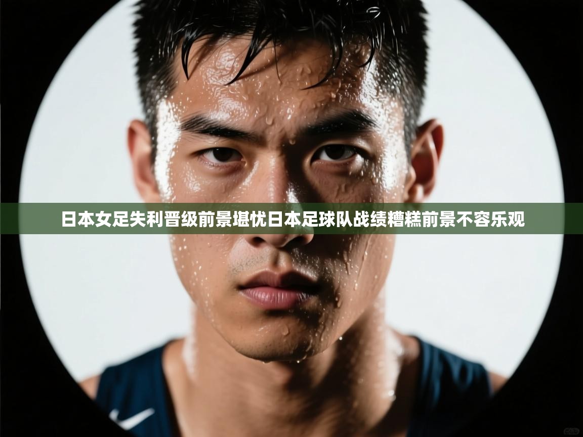 日本女足失利晋级前景堪忧日本足球队战绩糟糕前景不容乐观  第2张